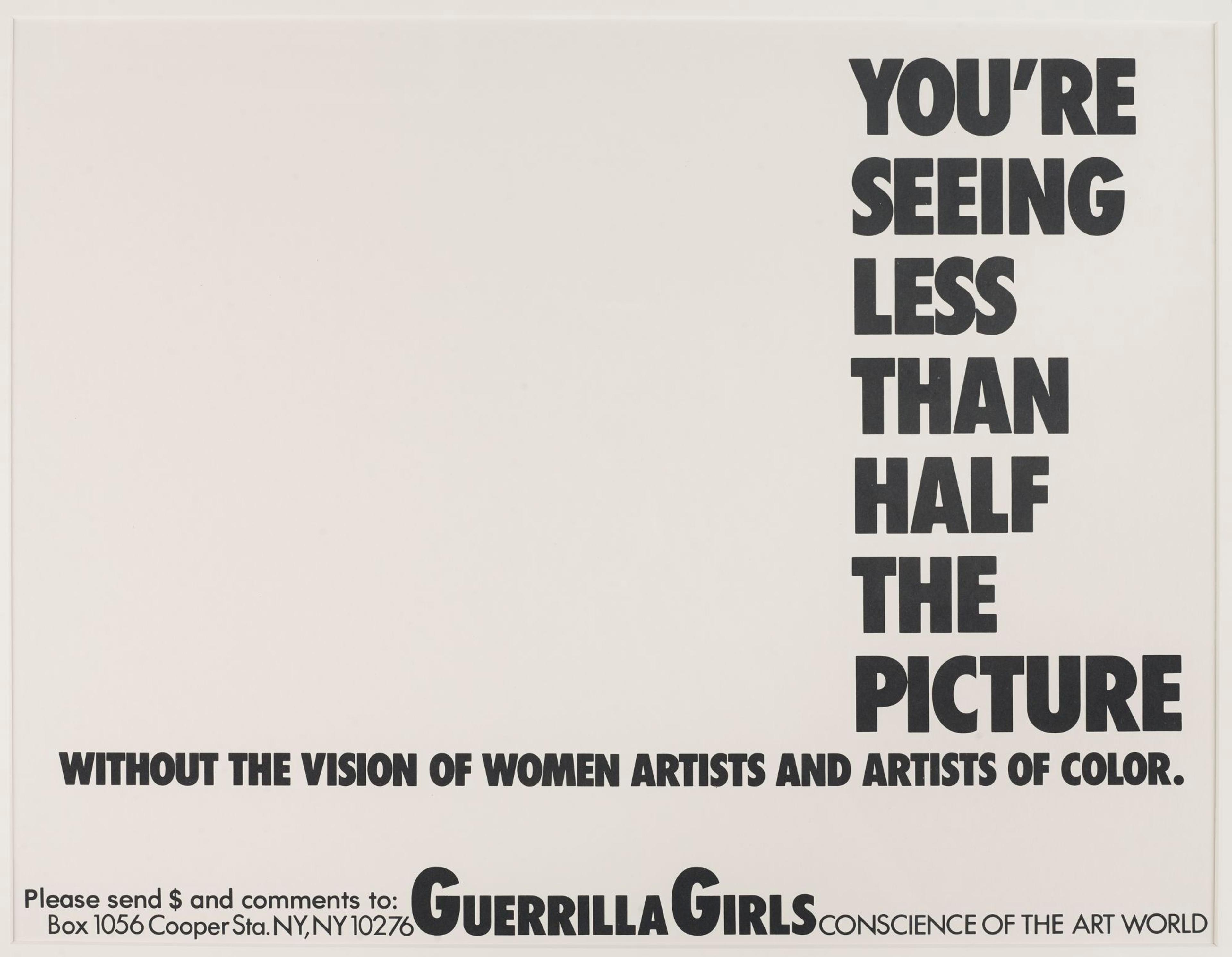 Guerrilla Girls (established New York City, New York, 1985). You're Seeing Less than Half the Picture, 1989. Offset lithograph, 17 × 22 in. (43.2 × 55.9 cm). Brooklyn Museum; Elizabeth A. Sackler Center for Feminist Art, Gift of Guerrilla Girls BroadBand, Inc., 2017.26.22. © Guerrilla Girls. (Photo: Jonathan Dorado, Brooklyn Museum)